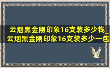 云烟黑金刚印象16支装多少钱_云烟黑金刚印象16支装多少一包