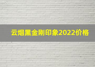 云烟黑金刚印象2022价格