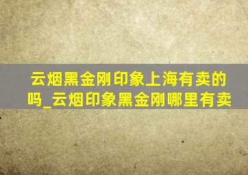 云烟黑金刚印象上海有卖的吗_云烟印象黑金刚哪里有卖