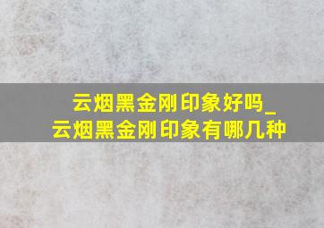 云烟黑金刚印象好吗_云烟黑金刚印象有哪几种