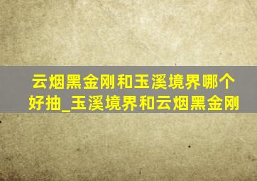 云烟黑金刚和玉溪境界哪个好抽_玉溪境界和云烟黑金刚