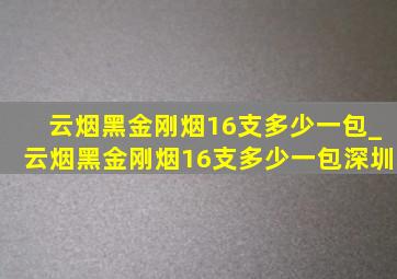 云烟黑金刚烟16支多少一包_云烟黑金刚烟16支多少一包深圳