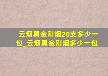 云烟黑金刚烟20支多少一包_云烟黑金刚烟多少一包