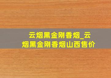 云烟黑金刚香烟_云烟黑金刚香烟山西售价