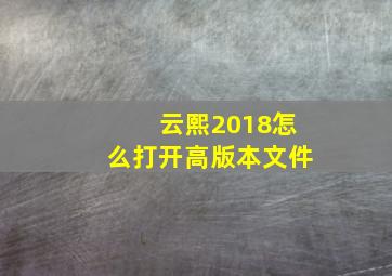 云熙2018怎么打开高版本文件