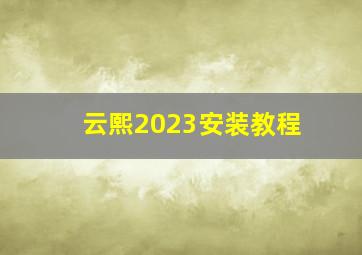 云熙2023安装教程