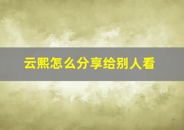 云熙怎么分享给别人看