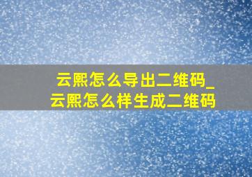 云熙怎么导出二维码_云熙怎么样生成二维码