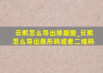 云熙怎么导出排版图_云熙怎么导出条形码或者二维码