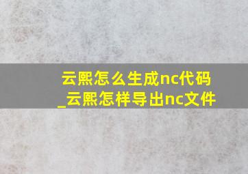 云熙怎么生成nc代码_云熙怎样导出nc文件