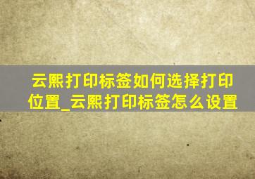 云熙打印标签如何选择打印位置_云熙打印标签怎么设置