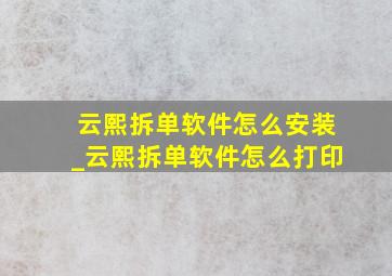 云熙拆单软件怎么安装_云熙拆单软件怎么打印