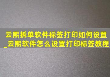 云熙拆单软件标签打印如何设置_云熙软件怎么设置打印标签教程