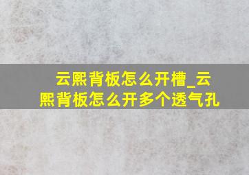 云熙背板怎么开槽_云熙背板怎么开多个透气孔