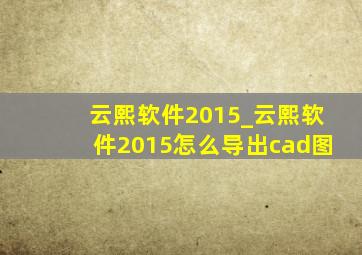 云熙软件2015_云熙软件2015怎么导出cad图