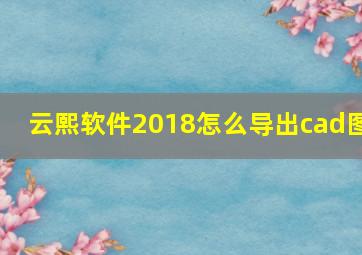 云熙软件2018怎么导出cad图