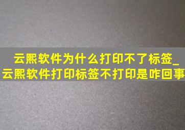 云熙软件为什么打印不了标签_云熙软件打印标签不打印是咋回事