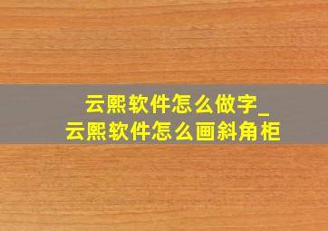 云熙软件怎么做字_云熙软件怎么画斜角柜