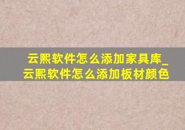 云熙软件怎么添加家具库_云熙软件怎么添加板材颜色