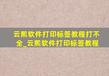 云熙软件打印标签教程打不全_云熙软件打印标签教程