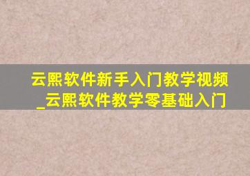 云熙软件新手入门教学视频_云熙软件教学零基础入门