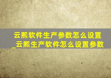 云熙软件生产参数怎么设置_云熙生产软件怎么设置参数