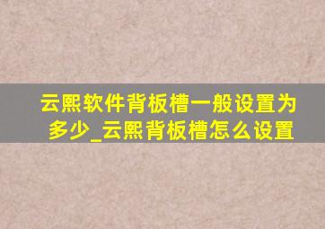 云熙软件背板槽一般设置为多少_云熙背板槽怎么设置