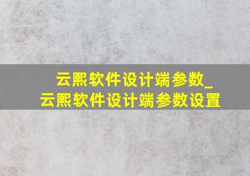 云熙软件设计端参数_云熙软件设计端参数设置