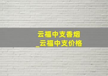 云福中支香烟_云福中支价格