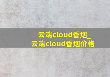 云端cloud香烟_云端cloud香烟价格