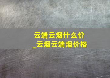 云端云烟什么价_云烟云端烟价格