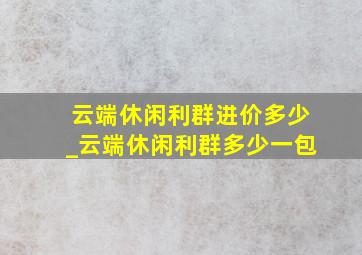 云端休闲利群进价多少_云端休闲利群多少一包