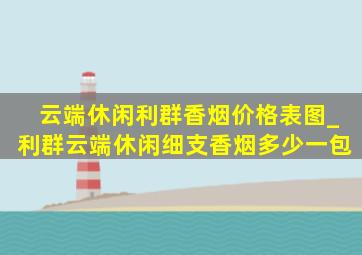 云端休闲利群香烟价格表图_利群云端休闲细支香烟多少一包