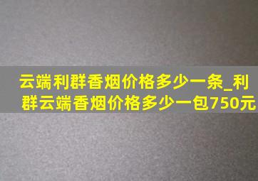 云端利群香烟价格多少一条_利群云端香烟价格多少一包750元