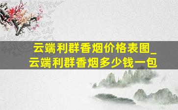 云端利群香烟价格表图_云端利群香烟多少钱一包