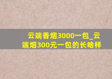 云端香烟3000一包_云端烟300元一包的长啥样