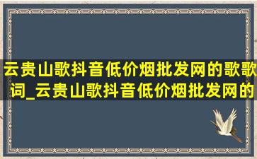 云贵山歌抖音(低价烟批发网)的歌歌词_云贵山歌抖音(低价烟批发网)的歌