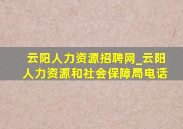 云阳人力资源招聘网_云阳人力资源和社会保障局电话