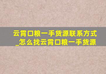 云霄口粮一手货源联系方式_怎么找云霄口粮一手货源