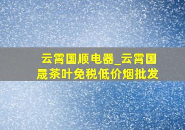 云霄国顺电器_云霄国晟茶叶(免税低价烟批发)