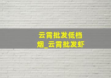 云霄批发低档烟_云霄批发虾