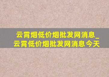 云霄烟(低价烟批发网)消息_云霄(低价烟批发网)消息今天