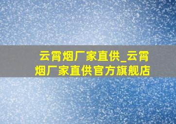 云霄烟厂家直供_云霄烟厂家直供官方旗舰店