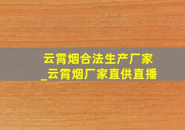 云霄烟合法生产厂家_云霄烟厂家直供直播