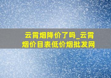 云霄烟降价了吗_云霄烟价目表(低价烟批发网)