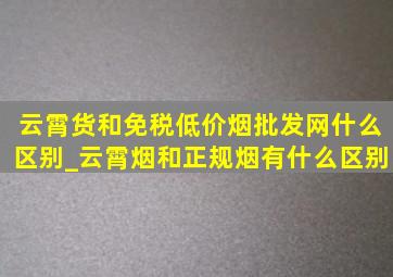 云霄货和免税(低价烟批发网)什么区别_云霄烟和正规烟有什么区别