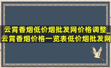 云霄香烟(低价烟批发网)价格调整_云霄香烟价格一览表(低价烟批发网)消息