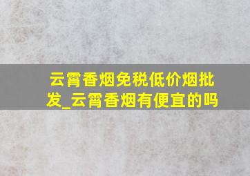 云霄香烟(免税低价烟批发)_云霄香烟有便宜的吗