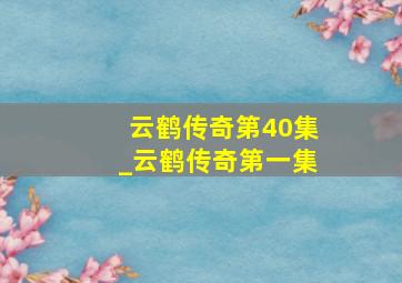 云鹤传奇第40集_云鹤传奇第一集