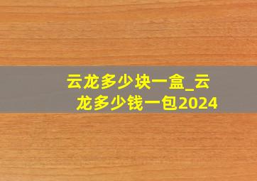 云龙多少块一盒_云龙多少钱一包2024